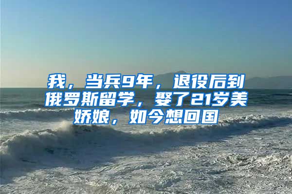 我，当兵9年，退役后到俄罗斯留学，娶了21岁美娇娘，如今想回国