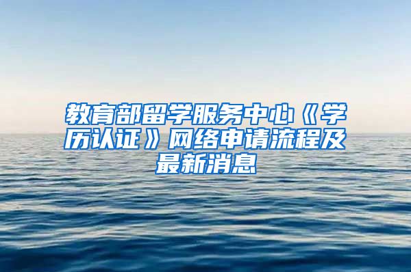 教育部留学服务中心《学历认证》网络申请流程及最新消息