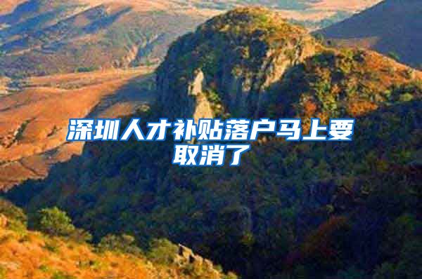 深圳人才补贴落户马上要取消了