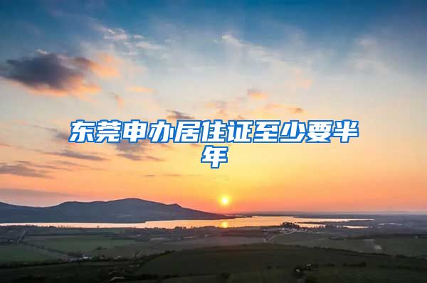 东莞申办居住证至少要半年
