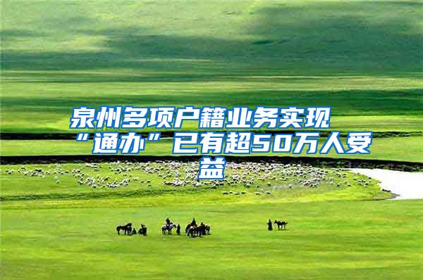 泉州多项户籍业务实现“通办”已有超50万人受益