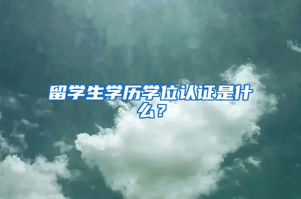 留学生学历学位认证是什么？