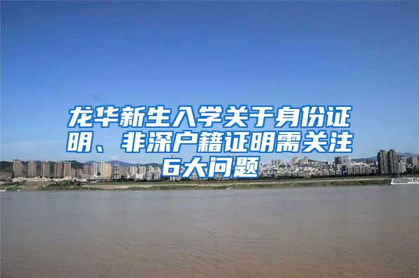 龙华新生入学关于身份证明、非深户籍证明需关注6大问题
