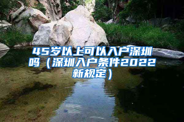 45岁以上可以入户深圳吗（深圳入户条件2022新规定）