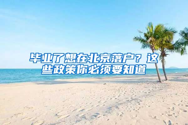 毕业了想在北京落户？这些政策你必须要知道