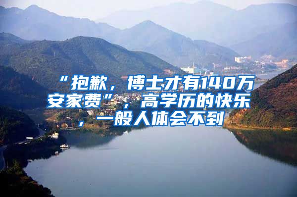 “抱歉，博士才有140万安家费”，高学历的快乐，一般人体会不到