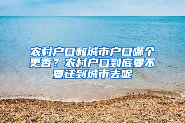 农村户口和城市户口哪个更香？农村户口到底要不要迁到城市去呢