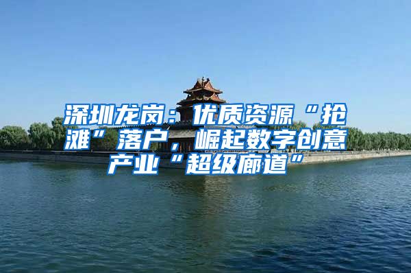 深圳龙岗：优质资源“抢滩”落户，崛起数字创意产业“超级廊道”