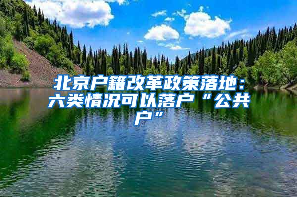 北京户籍改革政策落地：六类情况可以落户“公共户”
