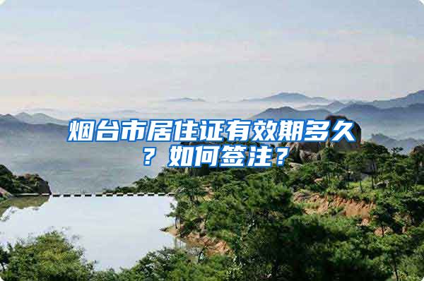 烟台市居住证有效期多久？如何签注？