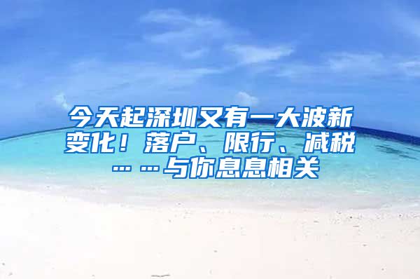 今天起深圳又有一大波新变化！落户、限行、减税……与你息息相关