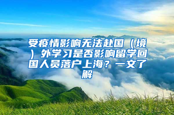 受疫情影响无法赴国（境）外学习是否影响留学回国人员落户上海？一文了解→