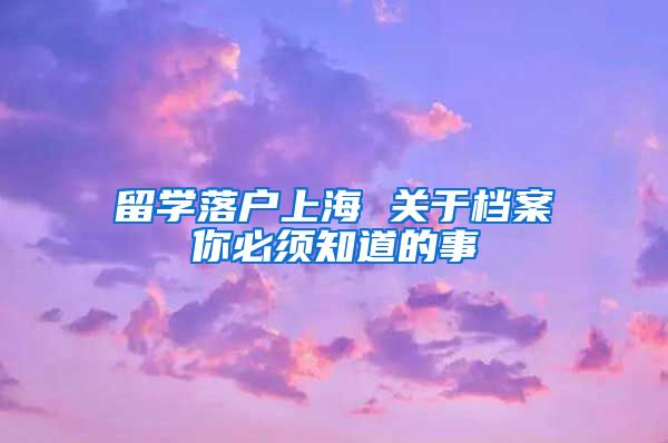 留学落户上海 关于档案你必须知道的事