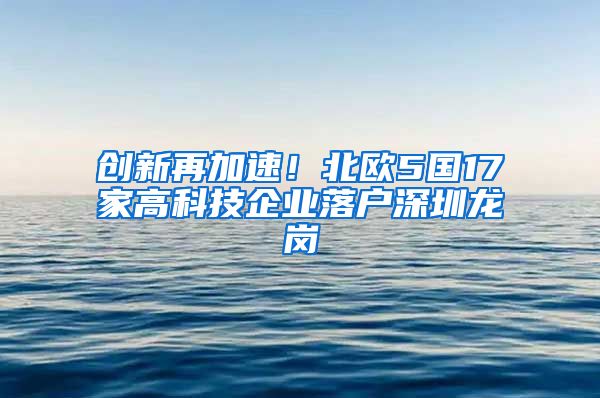 创新再加速！北欧5国17家高科技企业落户深圳龙岗