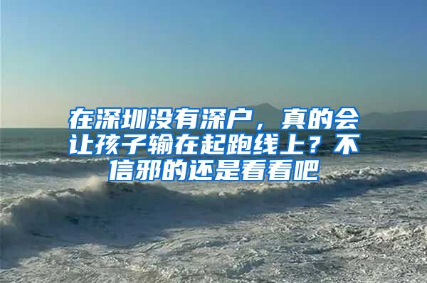 在深圳没有深户，真的会让孩子输在起跑线上？不信邪的还是看看吧