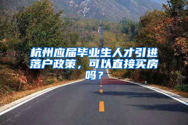 杭州应届毕业生人才引进落户政策，可以直接买房吗？