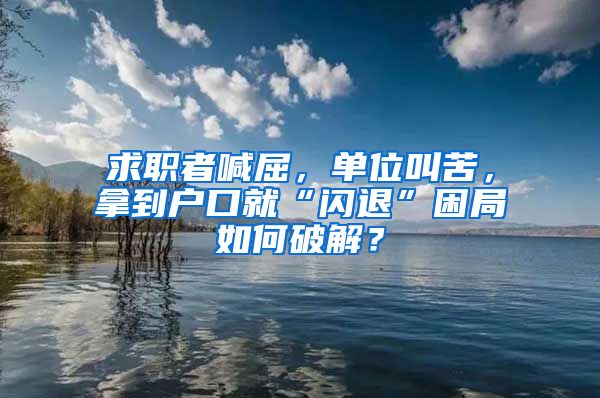 求职者喊屈，单位叫苦，拿到户口就“闪退”困局如何破解？