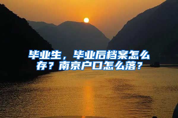 毕业生，毕业后档案怎么存？南京户口怎么落？