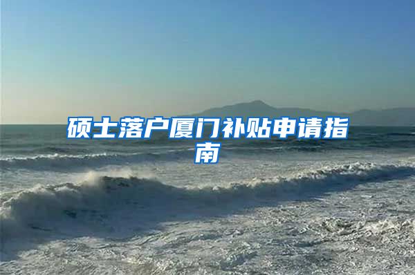 硕士落户厦门补贴申请指南