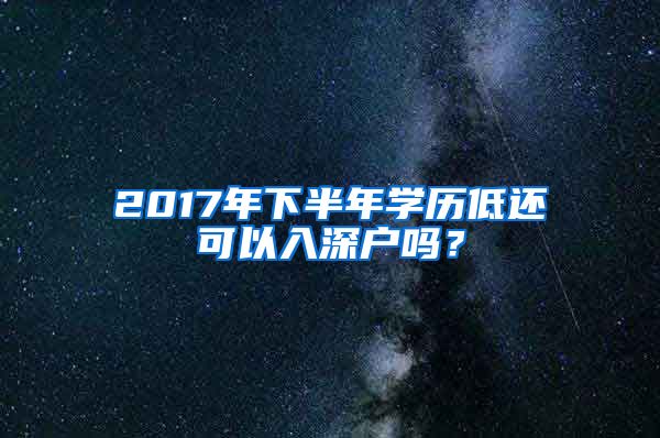 2017年下半年学历低还可以入深户吗？