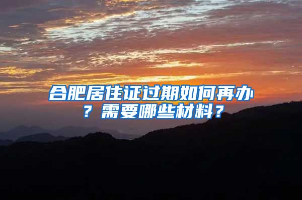 合肥居住证过期如何再办？需要哪些材料？