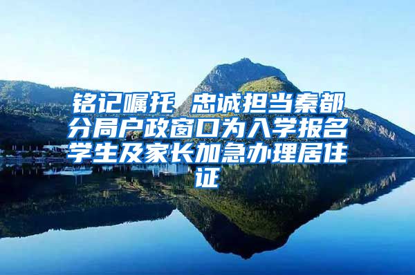 铭记嘱托 忠诚担当秦都分局户政窗口为入学报名学生及家长加急办理居住证