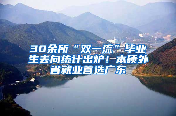 30余所“双一流”毕业生去向统计出炉！本硕外省就业首选广东