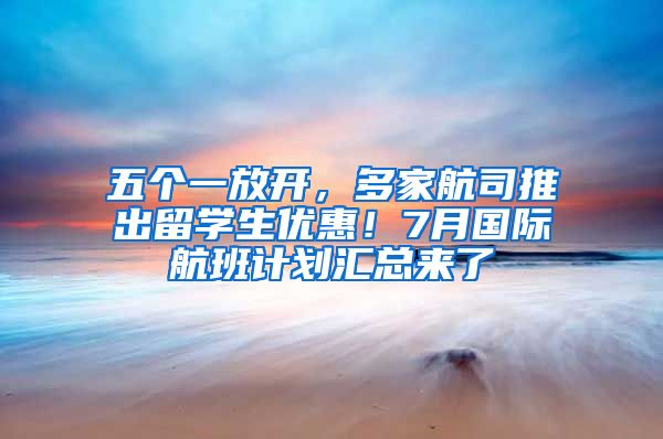 五个一放开，多家航司推出留学生优惠！7月国际航班计划汇总来了