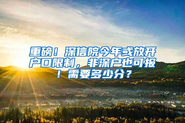 重磅！深信院今年或放开户口限制，非深户也可报！需要多少分？
