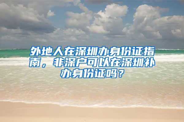 外地人在深圳办身份证指南，非深户可以在深圳补办身份证吗？