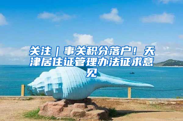 关注｜事关积分落户！天津居住证管理办法征求意见