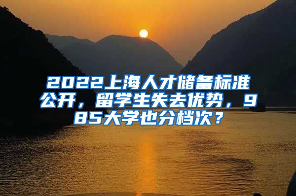 2022上海人才储备标准公开，留学生失去优势，985大学也分档次？