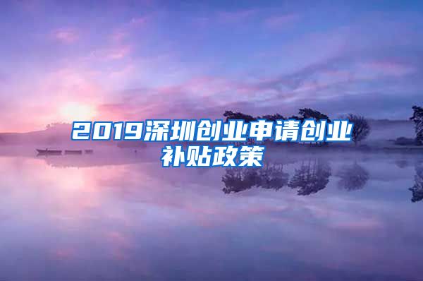 2019深圳创业申请创业补贴政策