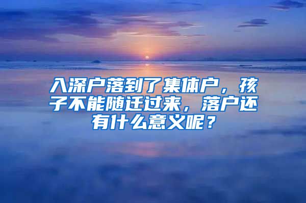 入深户落到了集体户，孩子不能随迁过来，落户还有什么意义呢？