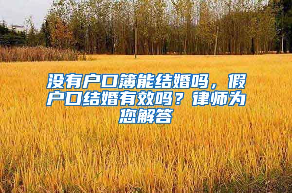 没有户口簿能结婚吗，假户口结婚有效吗？律师为您解答