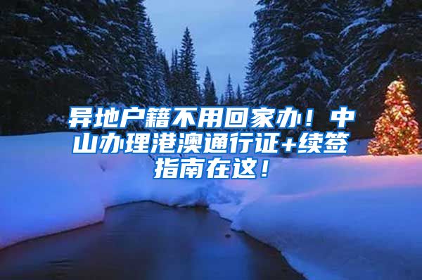 异地户籍不用回家办！中山办理港澳通行证+续签指南在这！