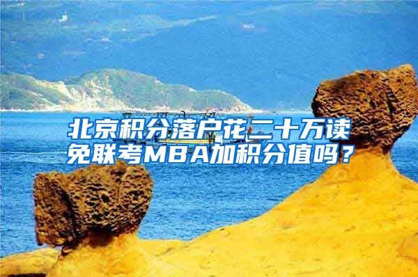 北京积分落户花二十万读免联考MBA加积分值吗？