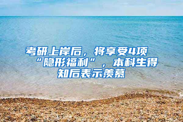 考研上岸后，将享受4项“隐形福利”，本科生得知后表示羡慕