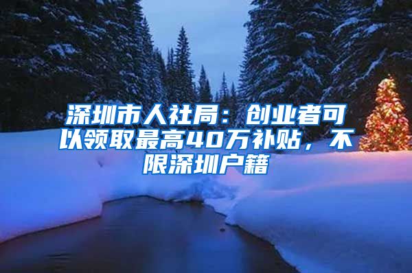 深圳市人社局：创业者可以领取最高40万补贴，不限深圳户籍