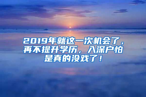 2019年就这一次机会了，再不提升学历，入深户怕是真的没戏了！