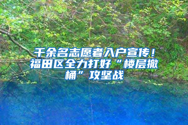 千余名志愿者入户宣传！福田区全力打好“楼层撤桶”攻坚战