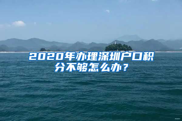 2020年办理深圳户口积分不够怎么办？
