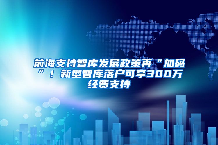 前海支持智库发展政策再“加码”！新型智库落户可享300万经费支持