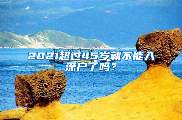 2021超过45岁就不能入深户了吗？