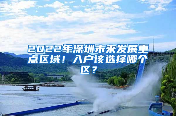 2022年深圳未来发展重点区域！入户该选择哪个区？