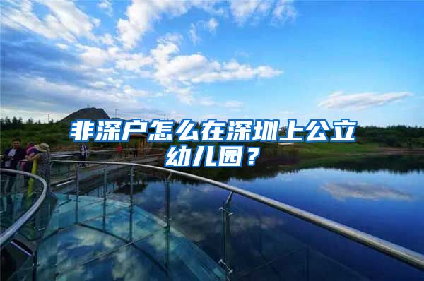 非深户怎么在深圳上公立幼儿园？