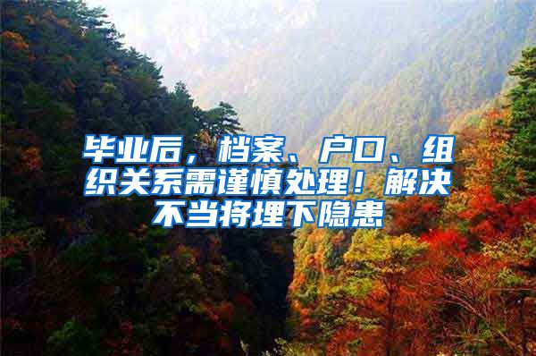 毕业后，档案、户口、组织关系需谨慎处理！解决不当将埋下隐患