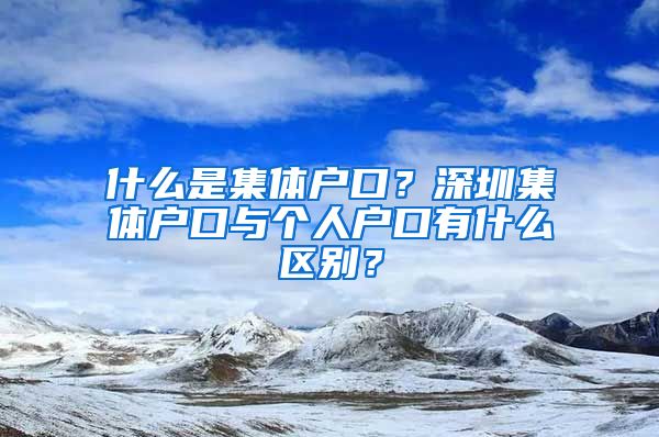 什么是集体户口？深圳集体户口与个人户口有什么区别？
