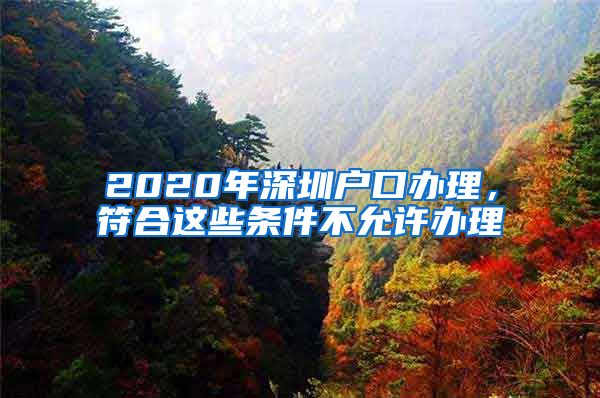 2020年深圳户口办理，符合这些条件不允许办理