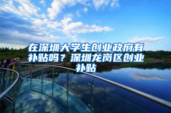 在深圳大学生创业政府有补贴吗？深圳龙岗区创业补贴